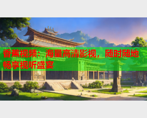 香蕉视频：海量高清影视，随时随地畅享视听盛宴