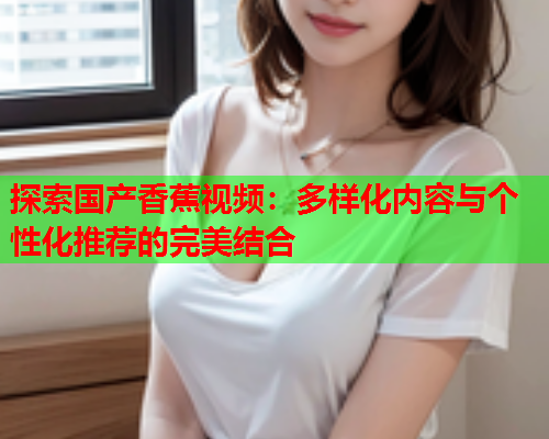 探索国产香蕉视频：多样化内容与个性化推荐的完美结合
