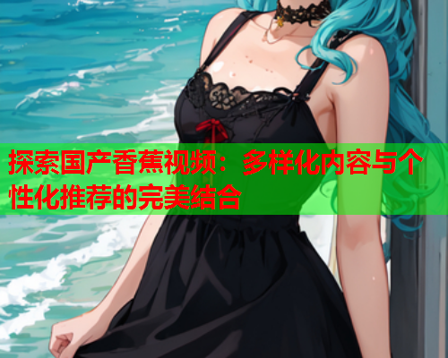探索国产香蕉视频：多样化内容与个性化推荐的完美结合