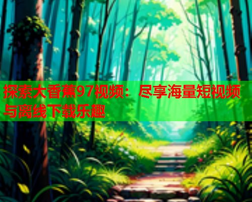 探索大香蕉97视频：尽享海量短视频与离线下载乐趣