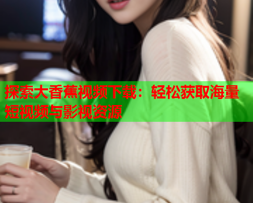 探索大香蕉视频下载：轻松获取海量短视频与影视资源