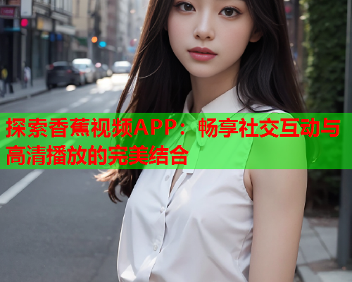 探索香蕉视频APP：畅享社交互动与高清播放的完美结合