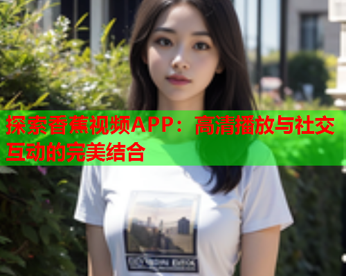 探索香蕉视频APP：高清播放与社交互动的完美结合