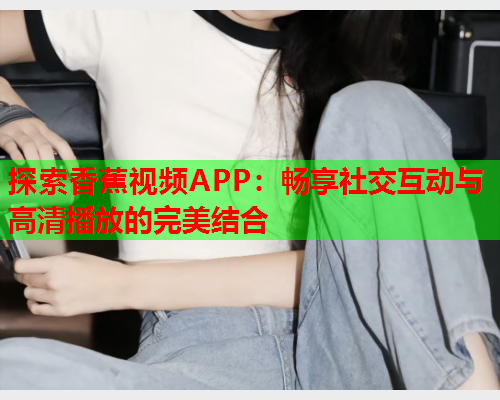 探索香蕉视频APP：畅享社交互动与高清播放的完美结合
