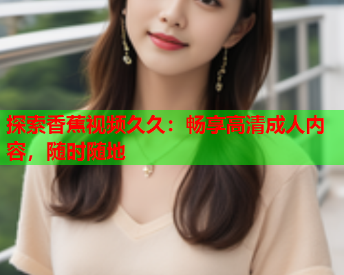 探索香蕉视频久久：畅享高清成人内容，随时随地