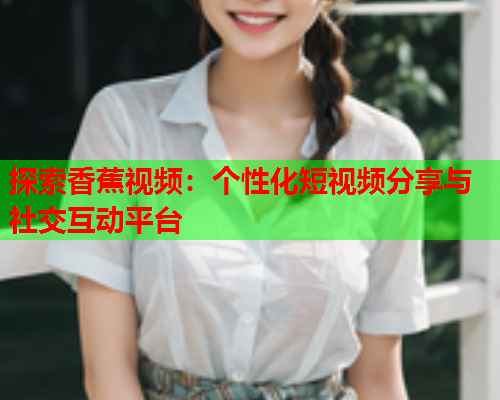探索香蕉视频：个性化短视频分享与社交互动平台