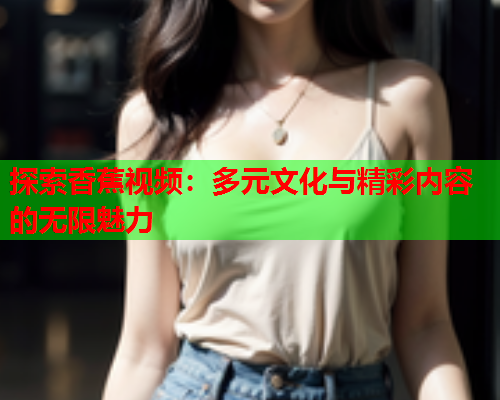 探索香蕉视频：多元文化与精彩内容的无限魅力