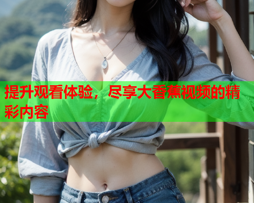 提升观看体验,尽享大香蕉视频的精彩内容 提升观看体验,尽享大香蕉视频的精彩内容