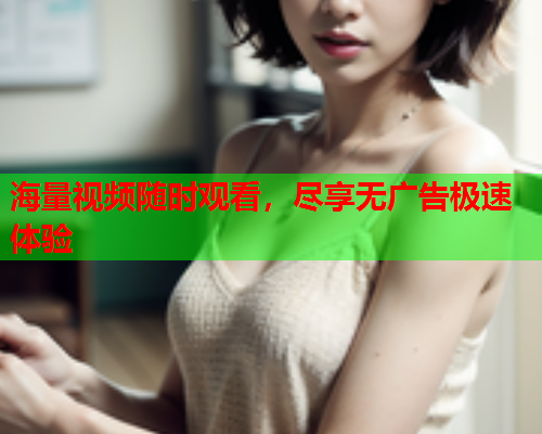 海量视频随时观看，尽享无广告极速体验