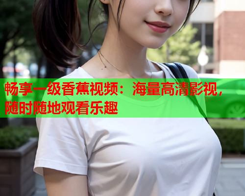 畅享一级香蕉视频：海量高清影视，随时随地观看乐趣