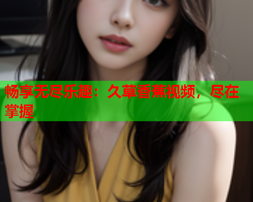 畅享无尽乐趣：久草香蕉视频，尽在掌握