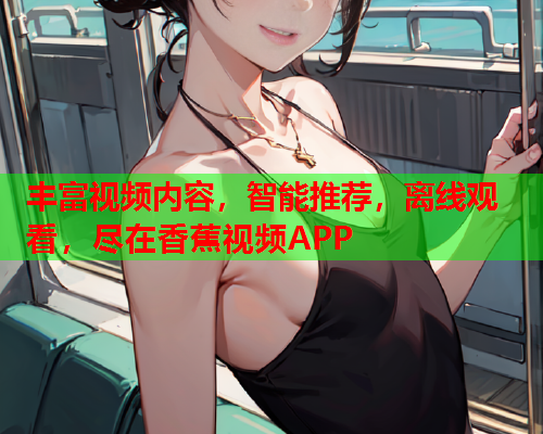 丰富视频内容，智能推荐，离线观看，尽在香蕉视频APP