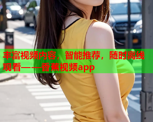 丰富视频内容，智能推荐，随时离线观看——香蕉视频app