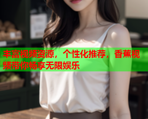 丰富视频资源，个性化推荐，香蕉视频带你畅享无限娱乐