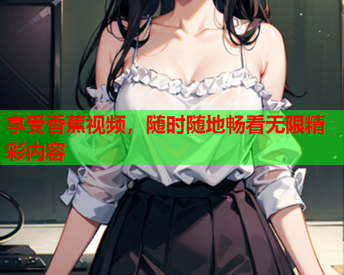 享受香蕉视频，随时随地畅看无限精彩内容
