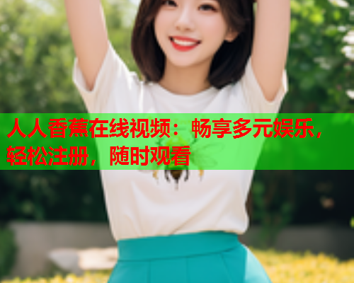 人人香蕉在线视频：畅享多元娱乐，轻松注册，随时观看