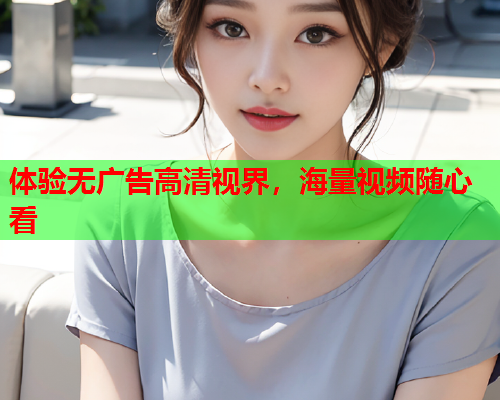 体验无广告高清视界，海量视频随心看