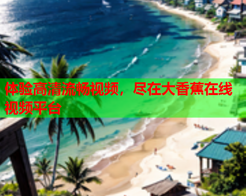 体验高清流畅视频，尽在大香蕉在线视频平台