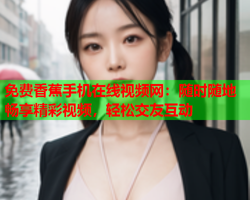 免费香蕉手机在线视频网：随时随地畅享精彩视频，轻松交友互动
