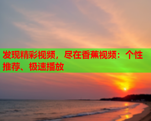 发现精彩视频，尽在香蕉视频：个性推荐、极速播放