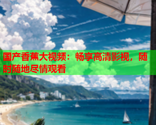 国产香蕉大视频：畅享高清影视，随时随地尽情观看