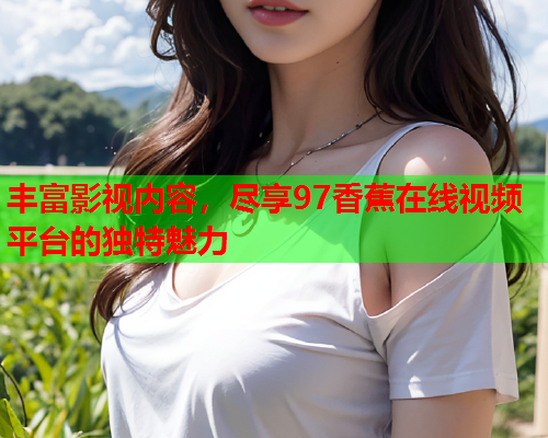 丰富影视内容，尽享97香蕉在线视频平台的独特魅力