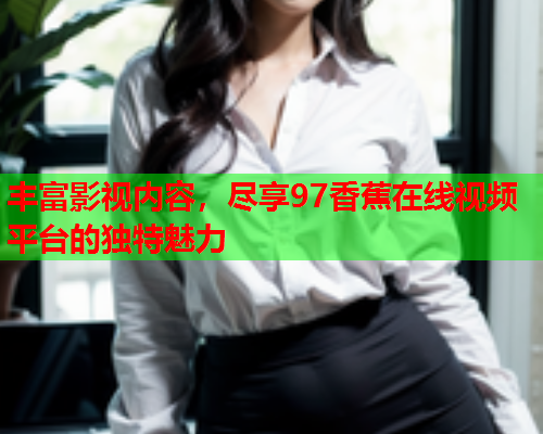 丰富影视内容，尽享97香蕉在线视频平台的独特魅力