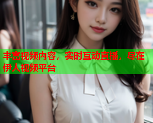 丰富视频内容，实时互动直播，尽在伊人视频平台