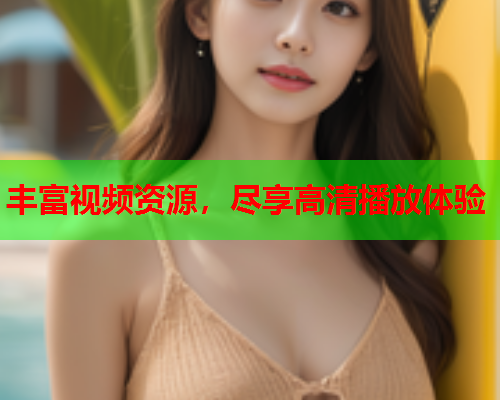 丰富视频资源，尽享高清播放体验