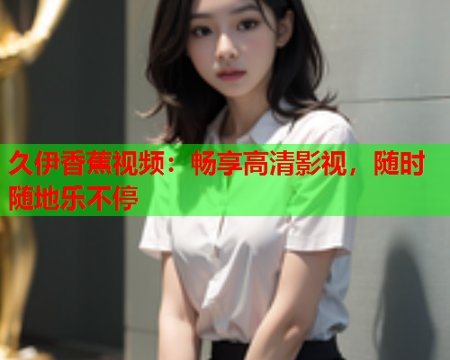 久伊香蕉视频：畅享高清影视，随时随地乐不停