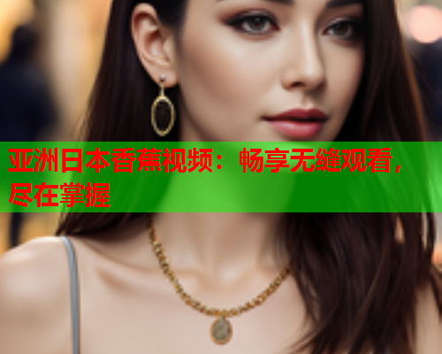 亚洲日本香蕉视频：畅享无缝观看，尽在掌握