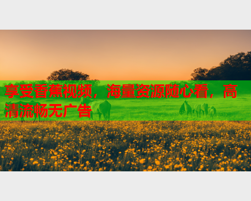 享受香蕉视频，海量资源随心看，高清流畅无广告