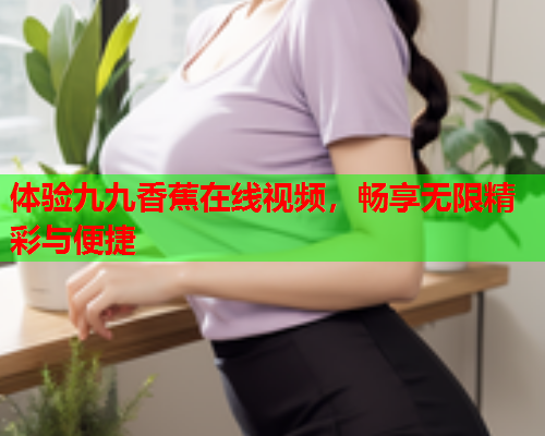体验九九香蕉在线视频，畅享无限精彩与便捷