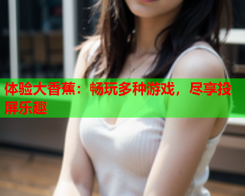 体验大香蕉：畅玩多种游戏，尽享投屏乐趣