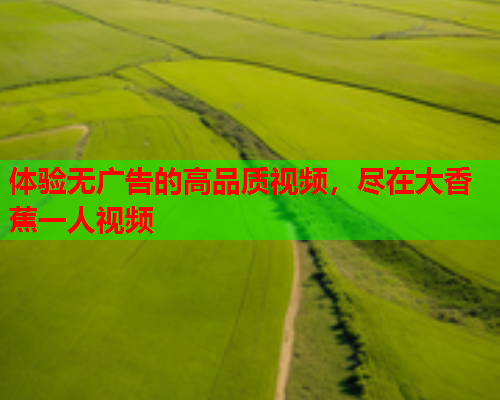 体验无广告的高品质视频，尽在大香蕉一人视频