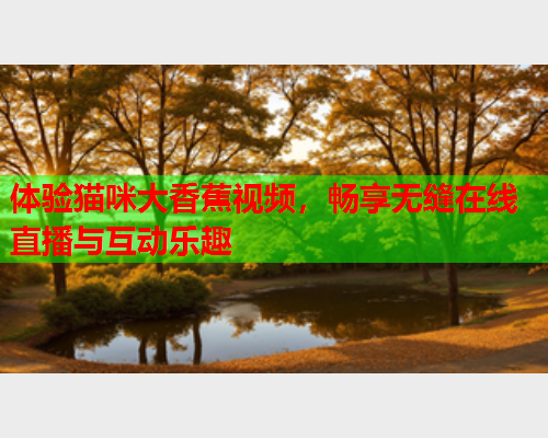 体验猫咪大香蕉视频，畅享无缝在线直播与互动乐趣