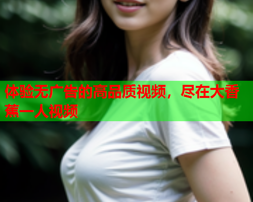 体验无广告的高品质视频，尽在大香蕉一人视频