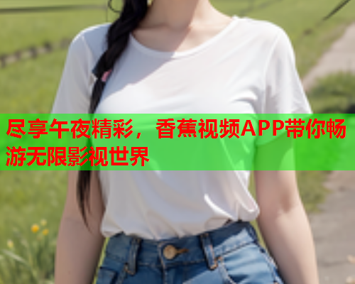 尽享午夜精彩，香蕉视频APP带你畅游无限影视世界
