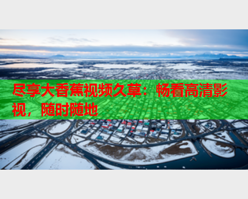 尽享大香蕉视频久草：畅看高清影视，随时随地