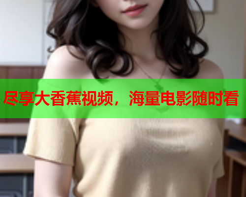 尽享大香蕉视频，海量电影随时看