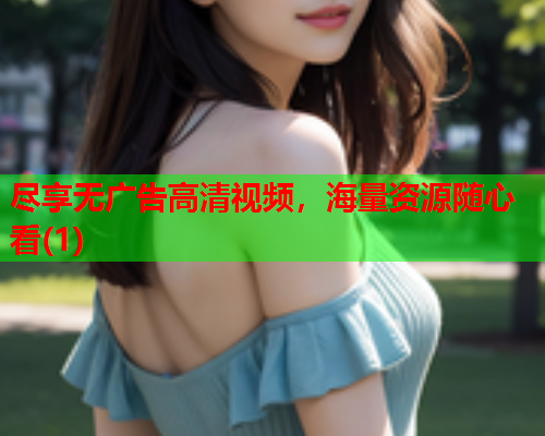 尽享无广告高清视频，海量资源随心看(1)