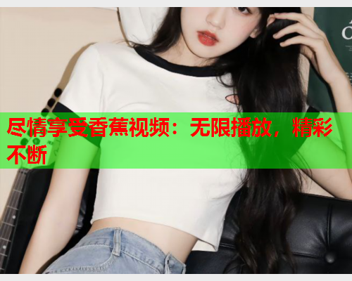 尽情享受香蕉视频：无限播放，精彩不断