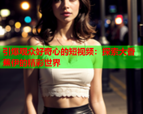 引爆观众好奇心的短视频：探索大香蕉伊的精彩世界
