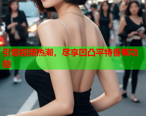 引爆视频热潮，尽享凹凸平特香蕉功能