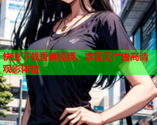快速下载香蕉视频，享受无广告高清观影体验
