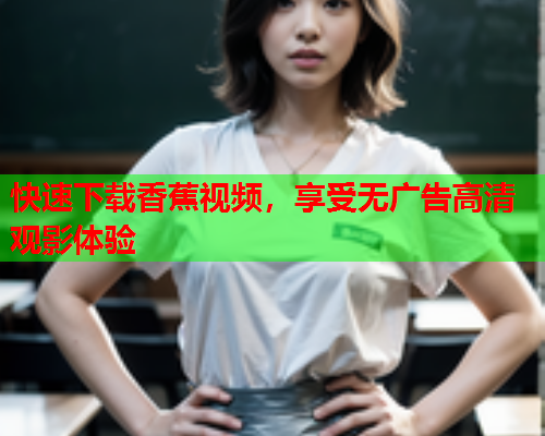 快速下载香蕉视频，享受无广告高清观影体验