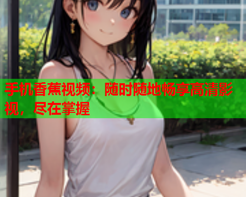 手机香蕉视频：随时随地畅享高清影视，尽在掌握