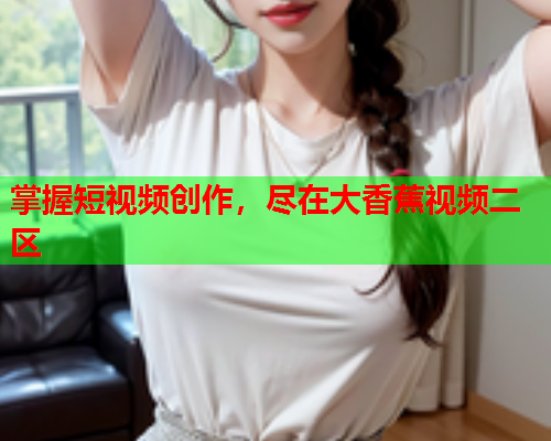 掌握短视频创作，尽在大香蕉视频二区