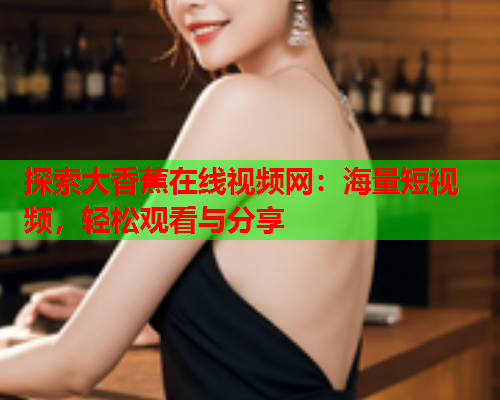 探索大香蕉在线视频网：海量短视频，轻松观看与分享