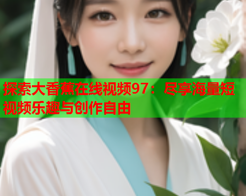 探索大香蕉在线视频97：尽享海量短视频乐趣与创作自由